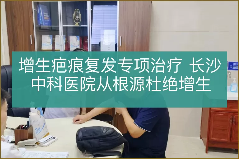 增生疤痕复发专项治疗 长沙中科医院从根源杜绝增生