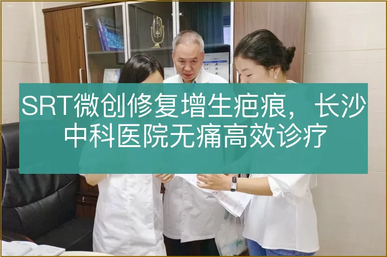 SRT微创修复增生疤痕，长沙中科医院无痛高效诊疗