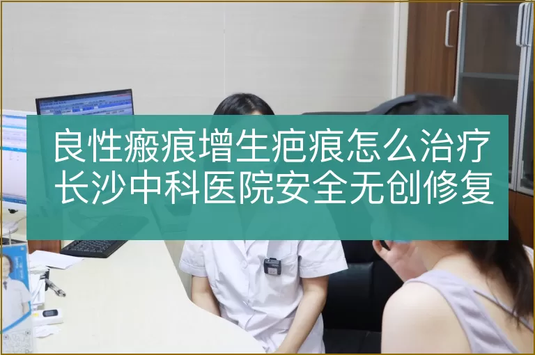 良性瘢痕增生疤痕怎么治疗 长沙中科医院安全无创修复