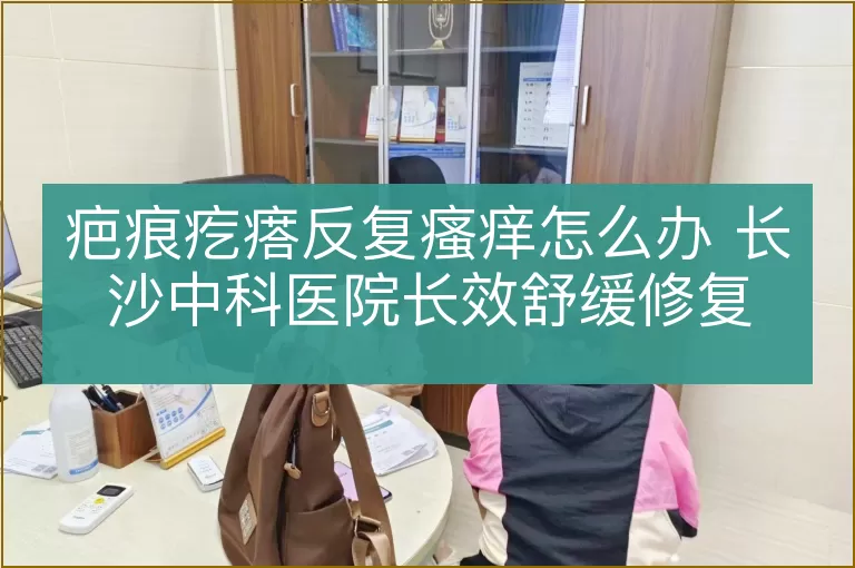 疤痕疙瘩反复瘙痒怎么办 长沙中科医院长效舒缓修复