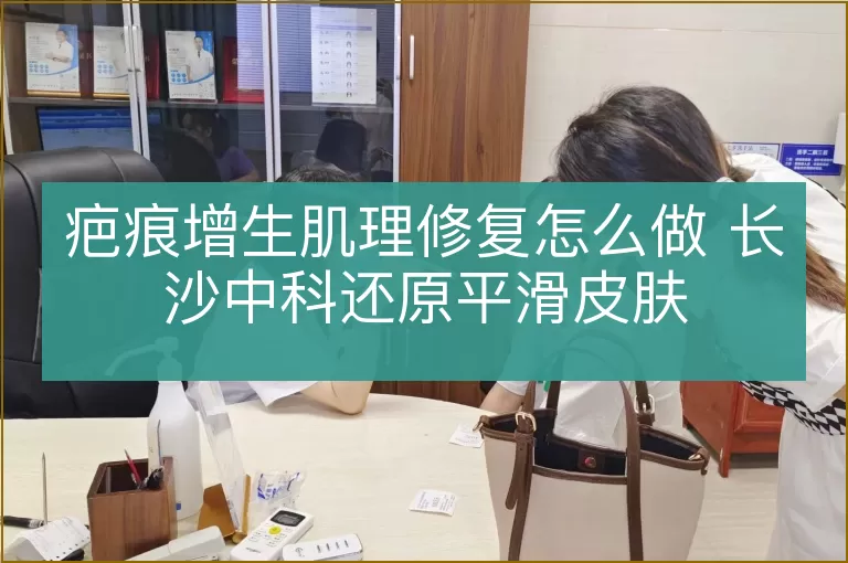 疤痕增生肌理修复怎么做 长沙中科还原平滑皮肤