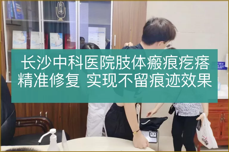 长沙中科医院肢体瘢痕疙瘩精准修复 实现不留痕迹效果
