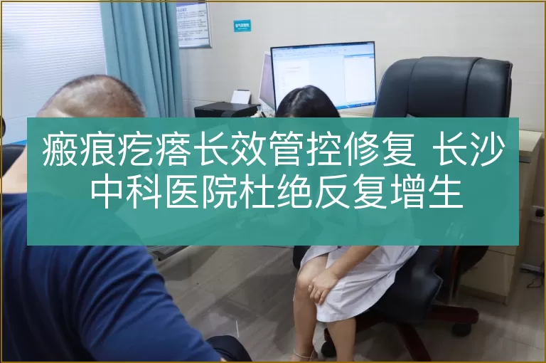 瘢痕疙瘩长效管控修复 长沙中科医院杜绝反复增生