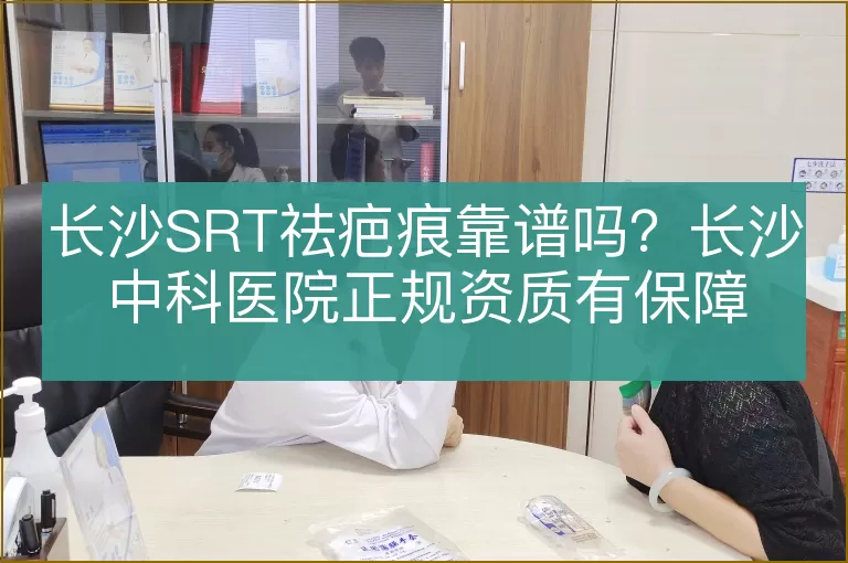 长沙SRT祛疤痕靠谱吗？长沙中科医院正规资质有保障